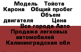  › Модель ­ Тойота Карона › Общий пробег ­ 385 000 › Объем двигателя ­ 125 › Цена ­ 120 000 - Все города Авто » Продажа легковых автомобилей   . Калининградская обл.